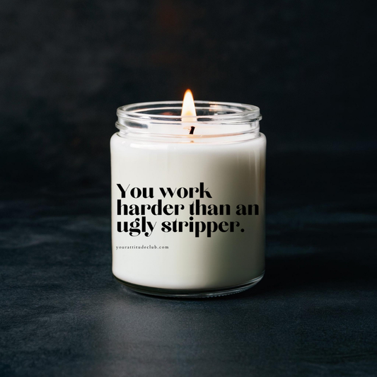 You work harder than an ugly stripper